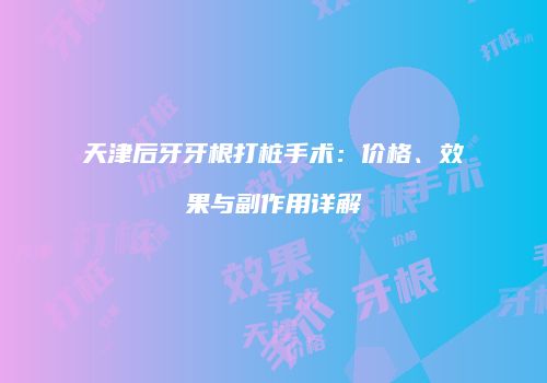 天津后牙牙根打桩手术：价格、效果与副作用详解