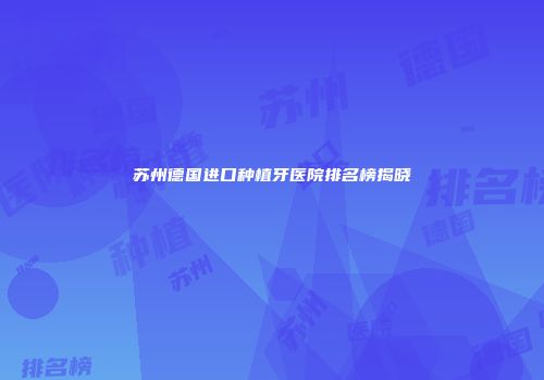 苏州德国进口种植牙医院排名榜揭晓