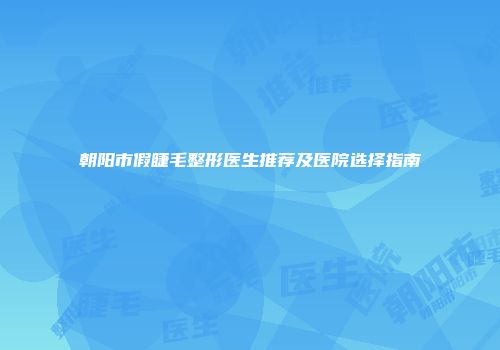 朝阳市假睫毛整形医生推荐及医院选择指南