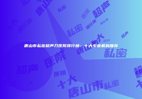 唐山市私密超声刀医院排行榜：十大专业机构推荐