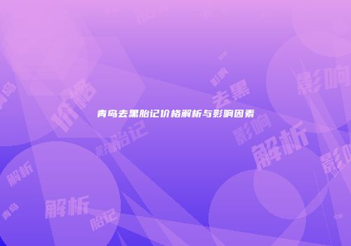 青岛去黑胎记价格解析与影响因素