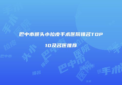 巴中市额头小拉皮手术医院排名TOP10及名医推荐