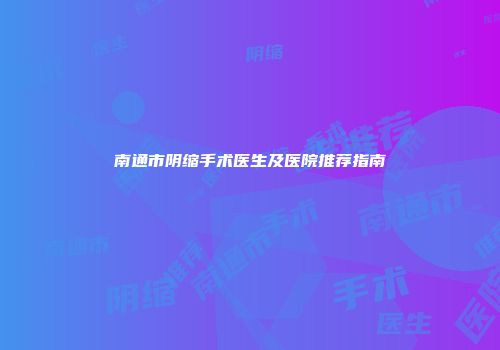 南通市阴缩手术医生及医院推荐指南