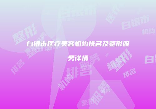 白银市医疗美容机构排名及整形服务详情