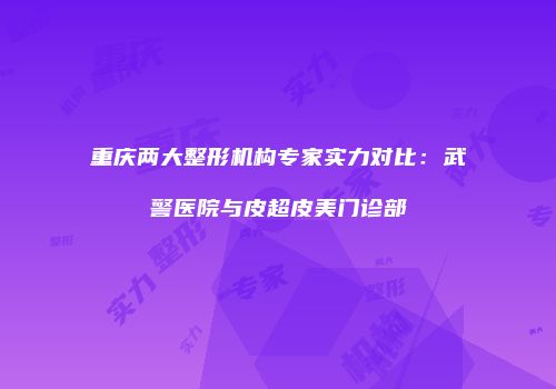 重庆两大整形机构专家实力对比：武警医院与皮超皮美门诊部