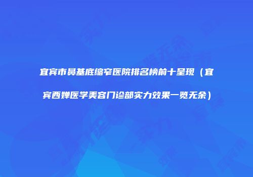 宜宾市鼻基底缩窄医院排名榜前十呈现（宜宾西婵医学美容门诊部实力效果一览无余）
