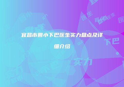 宜昌市圆小下巴医生实力盘点及详细介绍