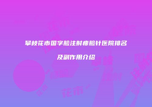 攀枝花市国字脸注射瘦脸针医院排名及副作用介绍