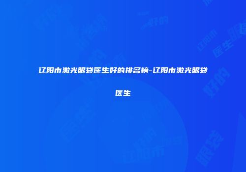 辽阳市激光眼袋医生好的排名榜-辽阳市激光眼袋医生