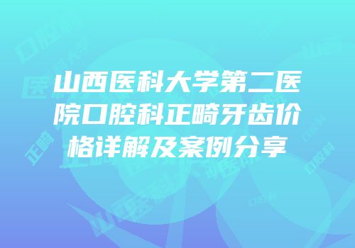 山西医科大学第二医院口腔科正畸牙齿价格详解及案例分享