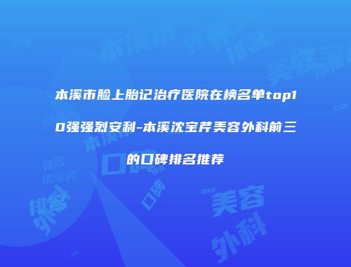 本溪市脸上胎记治疗医院在榜名单top10强强烈安利-本溪沈宝芹美容外科前三的口碑排名推荐