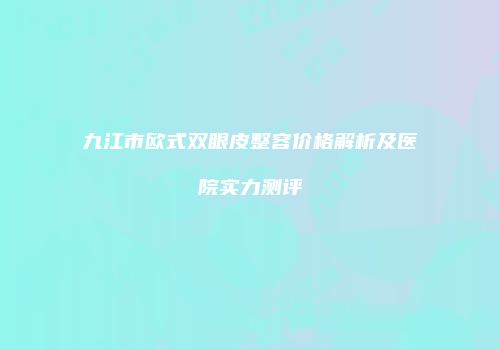 九江市欧式双眼皮整容价格解析及医院实力测评