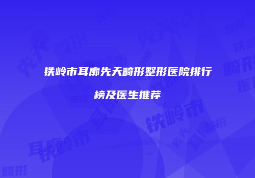 铁岭市耳廓先天畸形整形医院排行榜及医生推荐