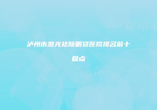 泸州市激光祛除眼袋医院排名前十盘点