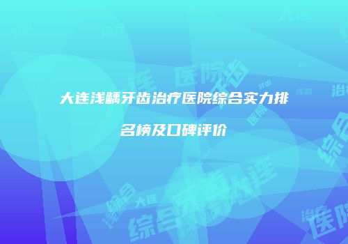 大连浅龋牙齿治疗医院综合实力排名榜及口碑评价
