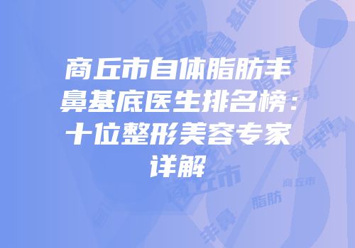 商丘市自体脂肪丰鼻基底医生排名榜：十位整形美容专家详解
