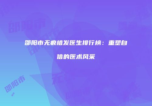邵阳市无痕植发医生排行榜：重塑自信的医术风采