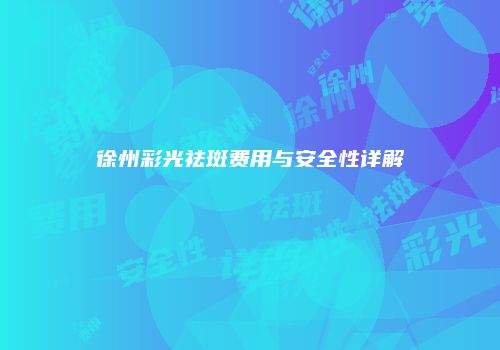 徐州彩光祛斑费用与安全性详解