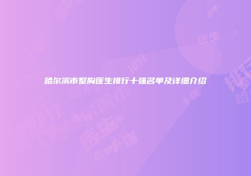 哈尔滨市整胸医生排行十强名单及详细介绍