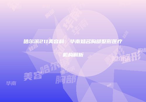 哈尔滨211美容科：华南知名胸部整形医疗机构解析