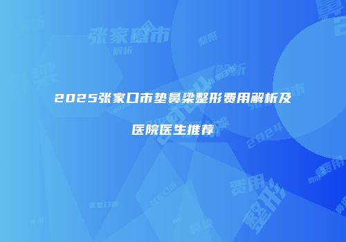 2025张家口市垫鼻梁整形费用解析及医院医生推荐