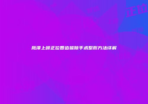 鹰潭上颌正位智齿拔除手术整形方法详解