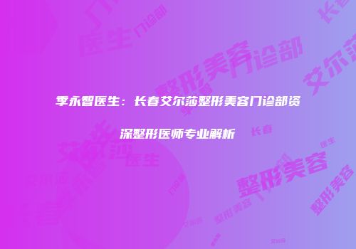 季永智医生：长春艾尔莎整形美容门诊部资深整形医师专业解析