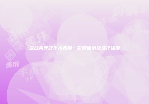 营口美牙冠手术费用：影响因素及选择指南