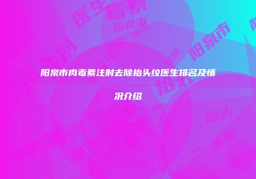 阳泉市肉毒素注射去除抬头纹医生排名及情况介绍