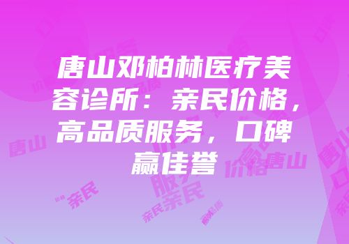 唐山邓柏林医疗美容诊所：亲民价格，高品质服务，口碑赢佳誉