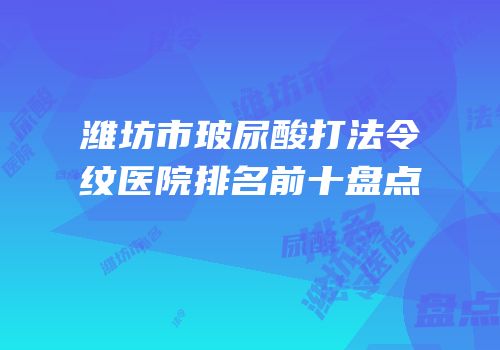 潍坊市玻尿酸打法令纹医院排名前十盘点