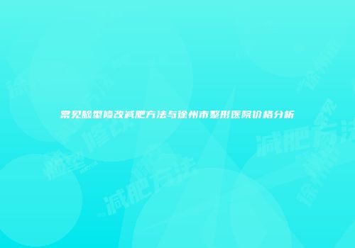 常见脸型修改减肥方法与徐州市整形医院价格分析