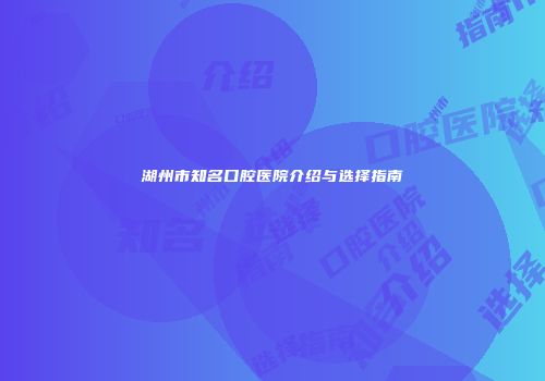 湖州市知名口腔医院介绍与选择指南