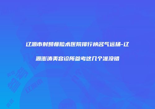 辽源市射频瘦脸术医院排行榜名气远扬-辽源澎涛美容诊所参考这几个准没错