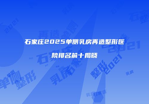 石家庄2025单侧乳房再造整形医院排名前十揭晓
