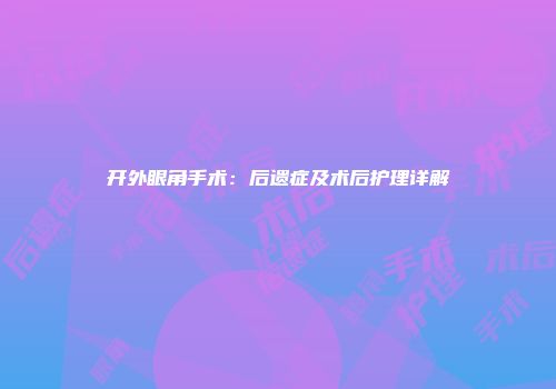 开外眼角手术：后遗症及术后护理详解