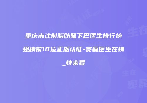 重庆市注射脂肪隆下巴医生排行榜强榜前10位正规认证-窦磊医生在榜_快来看