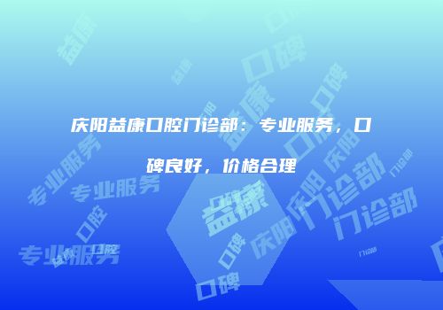 庆阳益康口腔门诊部：专业服务，口碑良好，价格合理