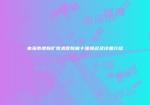 本溪市皮肤扩张术医院前十强排名及详细介绍