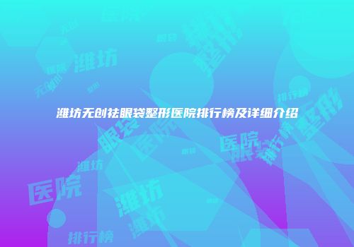 潍坊无创祛眼袋整形医院排行榜及详细介绍