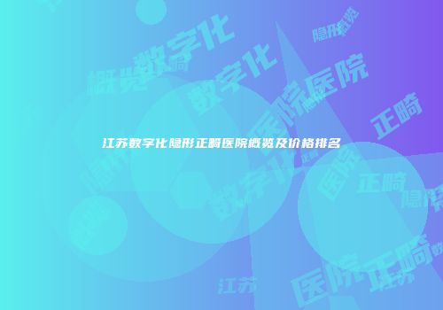 江苏数字化隐形正畸医院概览及价格排名