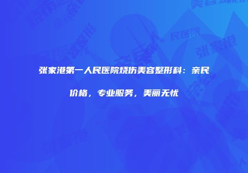 张家港第一人民医院烧伤美容整形科：亲民价格，专业服务，美丽无忧
