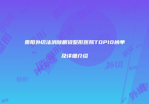 贵阳外切法消除眼袋整形医院TOP10榜单及详细介绍