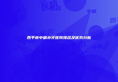 四平市中龋补牙医院排名及优势分析