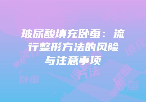 玻尿酸填充卧蚕：流行整形方法的风险与注意事项