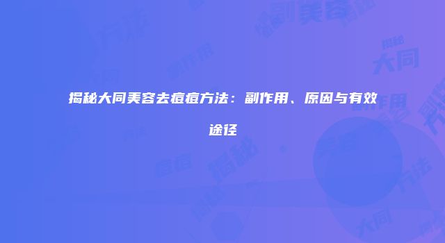 揭秘大同美容去痘痘方法：副作用、原因与有效途径