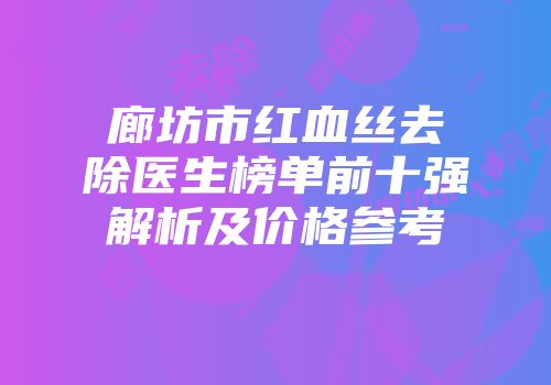 廊坊市红血丝去除医生榜单前十强解析及价格参考