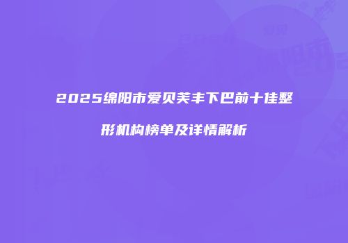 2025绵阳市爱贝芙丰下巴前十佳整形机构榜单及详情解析