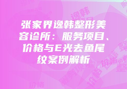 张家界逸韩整形美容诊所：服务项目、价格与E光去鱼尾纹案例解析