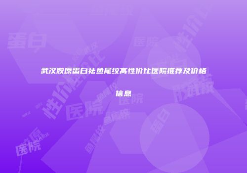 武汉胶原蛋白祛鱼尾纹高性价比医院推荐及价格信息
